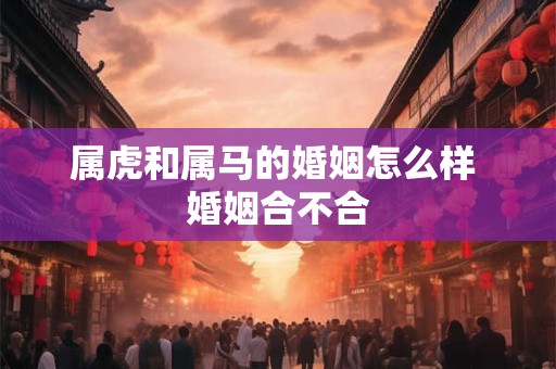 属虎和属马的婚姻怎么样 婚姻合不合