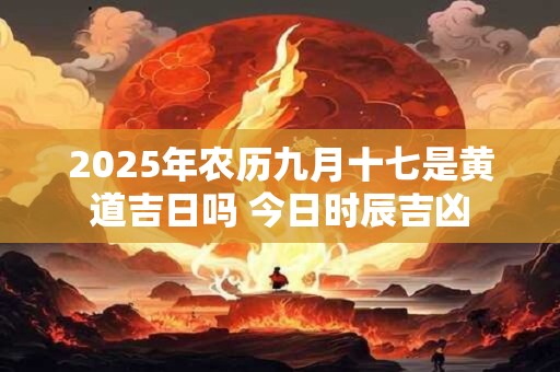2025年农历九月十七是黄道吉日吗 今日时辰吉凶 2025年农历九月十七是黄道吉日吗 今日时辰吉凶