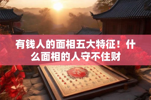 有钱人的面相五大特征！什么面相的人守不住财