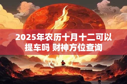 2025年农历十月十二可以提车吗 财神方位查询 2025年农历十月十二可以提车吗 财神方位查询