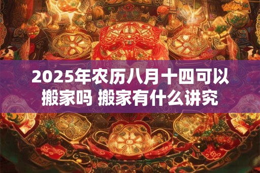 2025年农历八月十四可以搬家吗 搬家有什么讲究