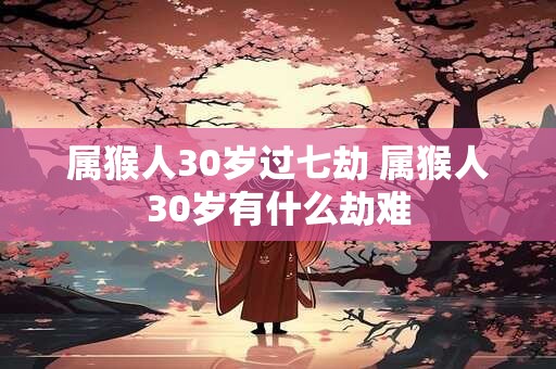 属猴人30岁过七劫 属猴人30岁有什么劫难