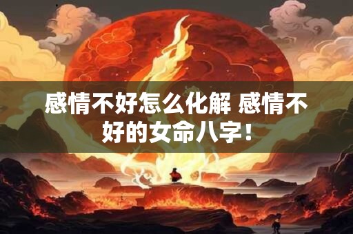 感情不好怎么化解 感情不好的女命八字！