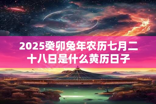 2025癸卯兔年农历七月二十八日是什么黄历日子