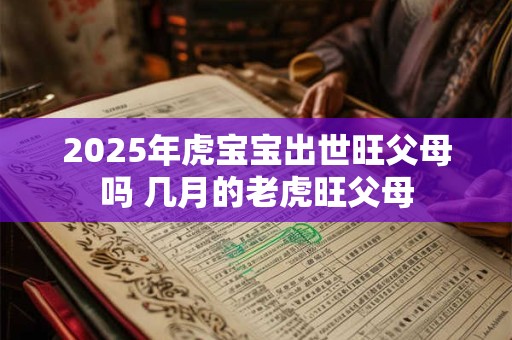 2025年虎宝宝出世旺父母吗 几月的老虎旺父母