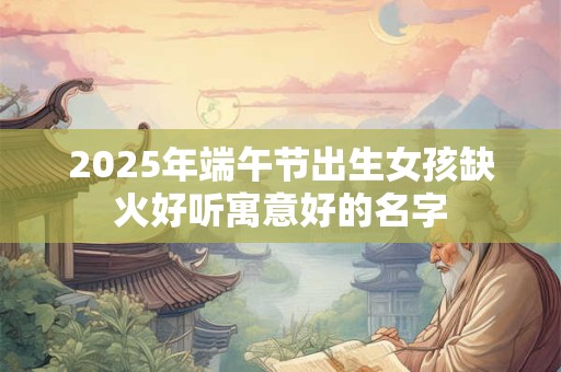 2025年端午节出生女孩缺火好听寓意好的名字