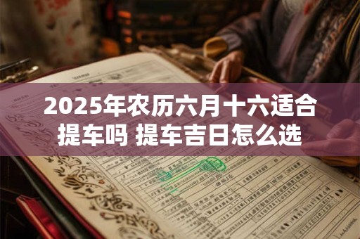 2025年农历六月十六适合提车吗 提车吉日怎么选