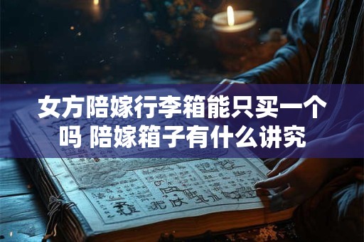 女方陪嫁行李箱能只买一个吗 陪嫁箱子有什么讲究 女方陪嫁行李箱能只买一个吗 陪嫁箱子有什么讲究