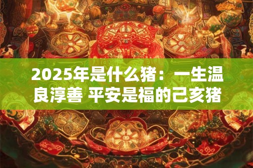 2025年是什么猪:一生温良淳善 平安是福的己亥猪 2025年是什么猪:一生温良淳善 平安是福的己亥猪