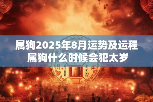 属狗2025年8月运势及运程 属狗什么时候会犯太岁 属狗2025年8月运势及运程 属狗什么时候会犯太岁