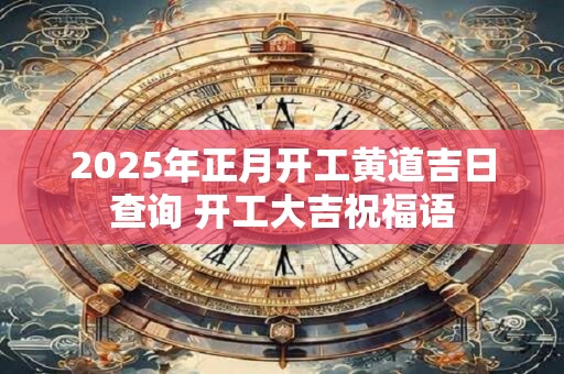 2025年正月开工黄道吉日查询 开工大吉祝福语