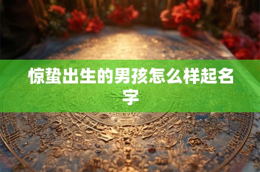 惊蛰出生的男孩怎么样起名字 惊蛰出生的男孩怎么样起名字