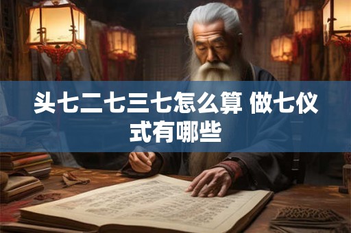 详细阅读:头七二七三七怎么算 做七仪式有哪些 头七二七三七怎么算 做七仪式有哪些