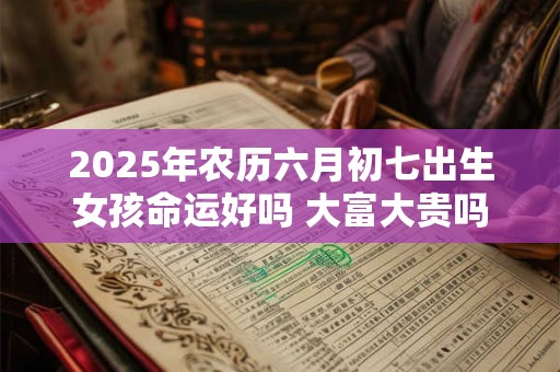 2026年农历六月初七出生女孩命运好吗 大富大贵吗