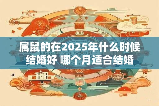 属鼠的在2025年什么时候结婚好 哪个月适合结婚 属鼠的在2025年什么时候结婚好 哪个月适合结婚