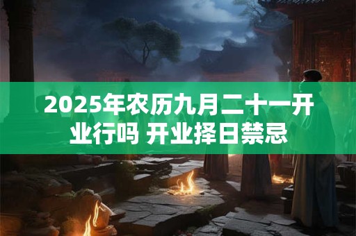 2025年农历九月二十一开业行吗 开业择日禁忌