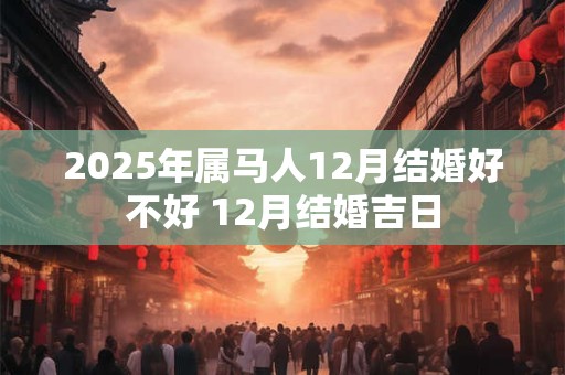 2025年属马人12月结婚好不好 12月结婚吉日
