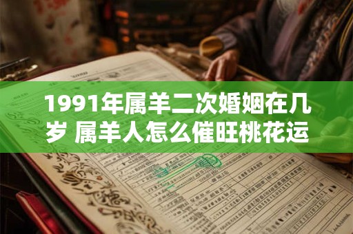 1991年属羊二次婚姻在几岁 属羊人怎么催旺桃花运