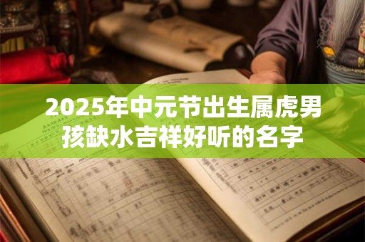 2025年中元节出生属虎男孩缺水吉祥好听的名字
