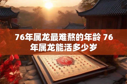 76年属龙最难熬的年龄 76年属龙能活多少岁
