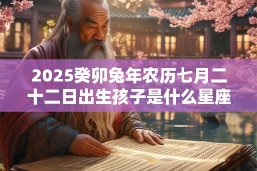 2025癸卯兔年农历七月二十二日出生孩子是什么星座