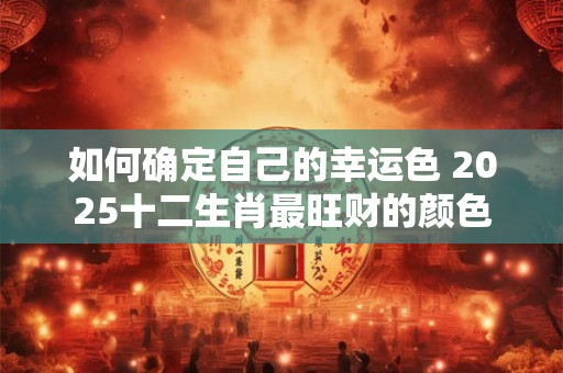 如何确定自己的幸运色 2025十二生肖最旺财的颜色