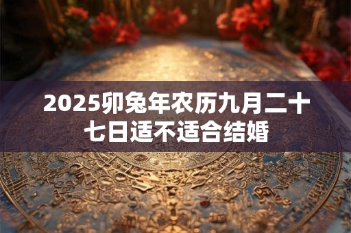 2025卯兔年农历九月二十七日适不适合结婚