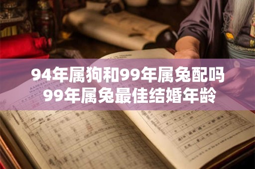 94年属狗和99年属兔配吗 99年属兔最佳结婚年龄 94年属狗和99年属兔配吗 99年属兔最佳结婚年龄