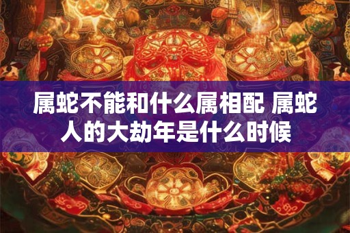 属蛇不能和什么属相配 属蛇人的大劫年是什么时候