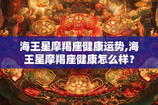 海王星摩羯座健康运势,海王星摩羯座健康怎么样？