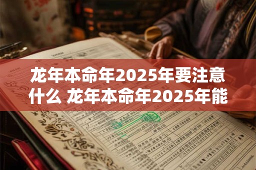 龙年本命年2025年要注意什么 龙年本命年2025年能结婚吗