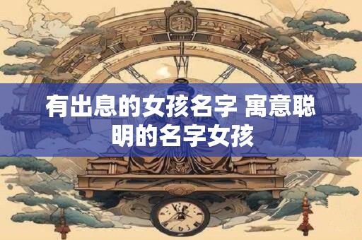 有出息的女孩名字 寓意聪明的名字女孩