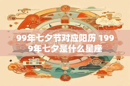 99年七夕节对应阳历 1999年七夕是什么星座