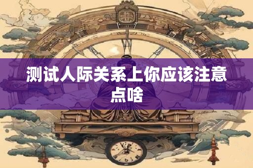 测试人际关系上你应该注意点啥