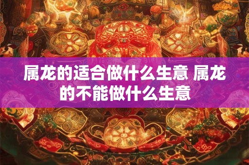 属龙的适合做什么生意 属龙的不能做什么生意