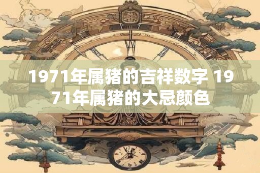 1971年属猪的吉祥数字 1971年属猪的大忌颜色