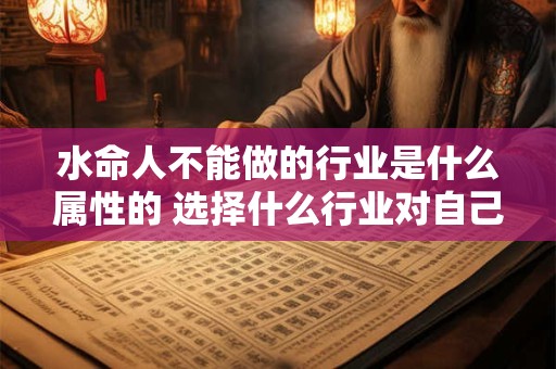 水命人不能做的行业是什么属性的 选择什么行业对自己有利
