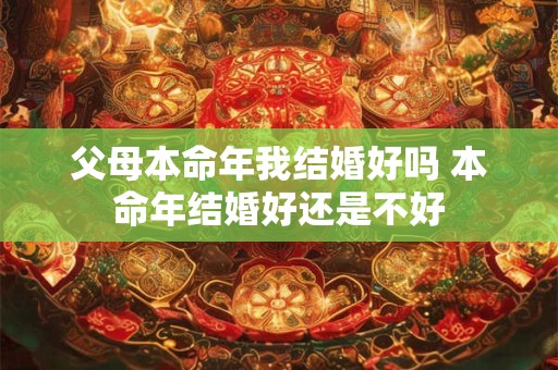 父母本命年我结婚好吗 本命年结婚好还是不好