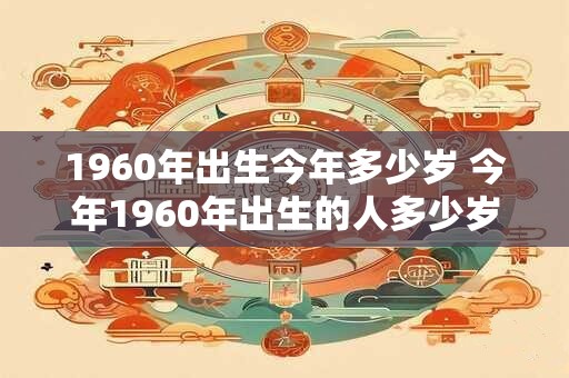 1960年出生今年多少岁 今年1960年出生的人多少岁