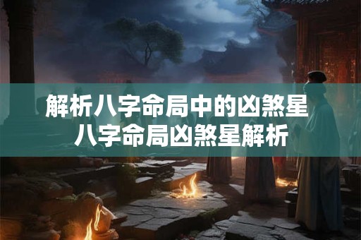 解析八字命局中的凶煞星 八字命局凶煞星解析