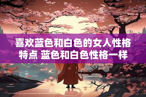 喜欢蓝色和白色的女人性格特点 蓝色和白色性格一样吗