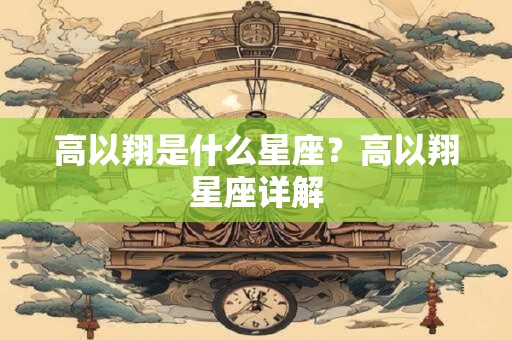 高以翔是什么星座？高以翔星座详解