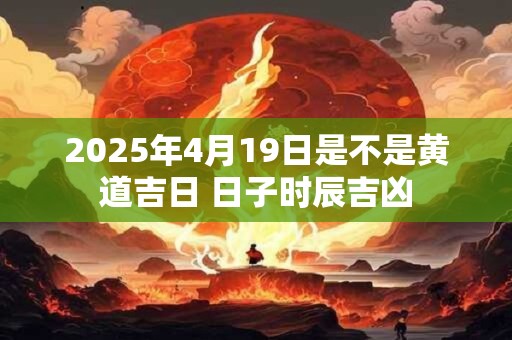 2025年4月19日是不是黄道吉日 日子时辰吉凶