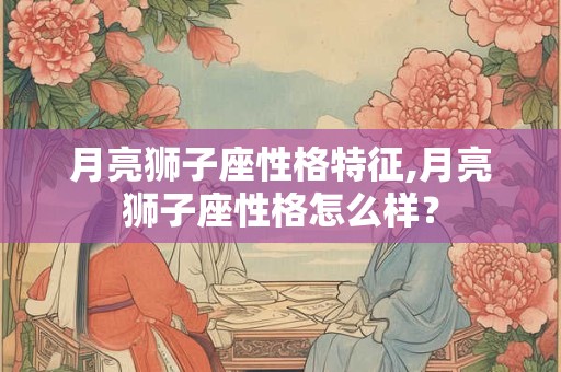 月亮狮子座性格特征,月亮狮子座性格怎么样？