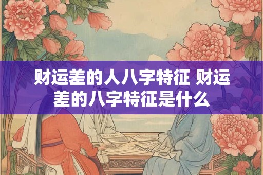 财运差的人八字特征 财运差的八字特征是什么