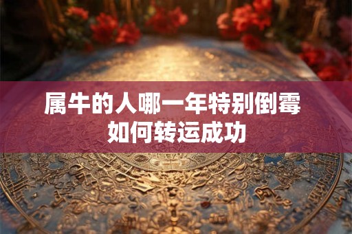 属牛的人哪一年特别倒霉 如何转运成功 属牛的人哪一年特别倒霉 如何转运成功