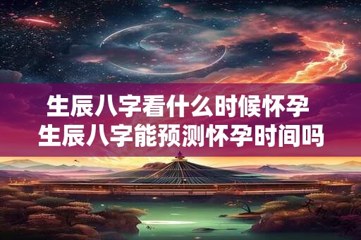 生辰八字看什么时候怀孕 生辰八字能预测怀孕时间吗