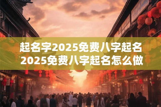 起名字2025免费八字起名 2025免费八字起名怎么做