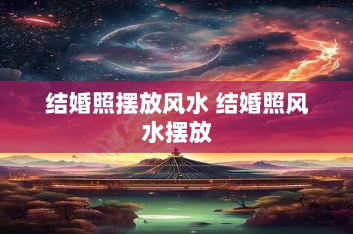 结婚照摆放风水 结婚照风水摆放