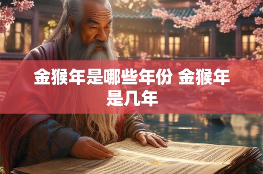 金猴年是哪些年份 金猴年是几年